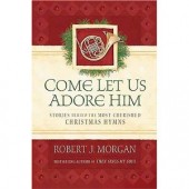 Come Let Us Adore Him: Stories Behind the Most Cherished Christmas Hymns by Robert J. Morgan 